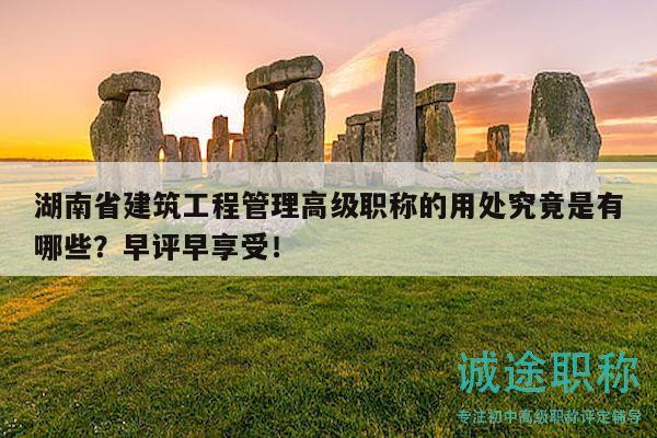 湖南省建筑工程管理高级职称的用处究竟是有哪些？早评早享受！