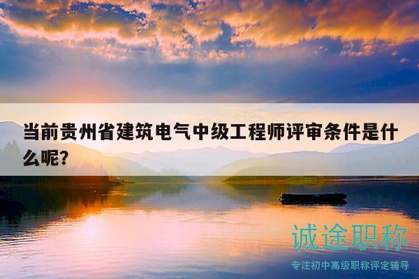 当前贵州省建筑电气中级工程师评审条件是什么呢？