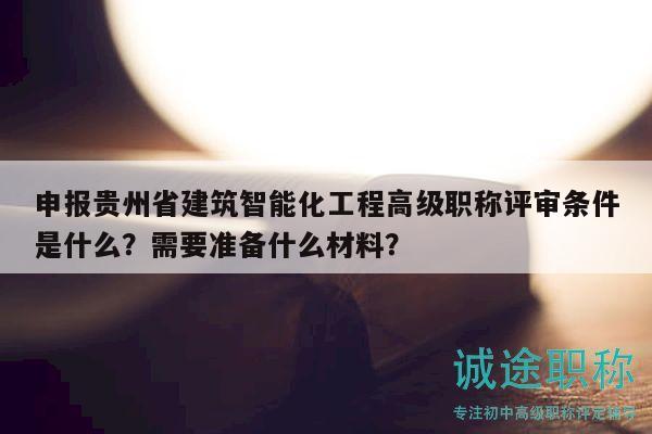 申报贵州省建筑智能化工程高级职称评审条件是什么？需要准备什么材料？