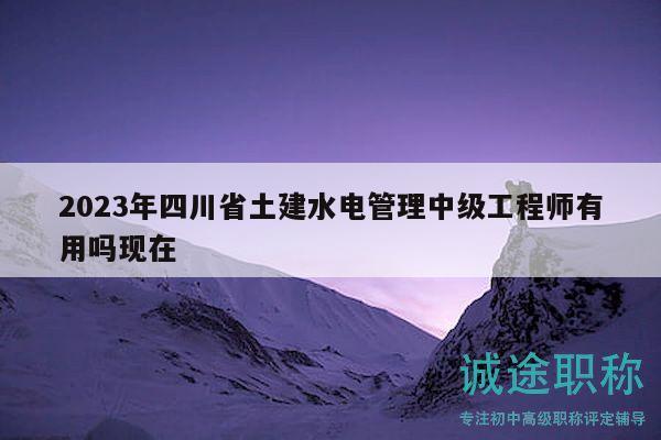 2023年四川省土建水电管理中级工程师有用吗现在