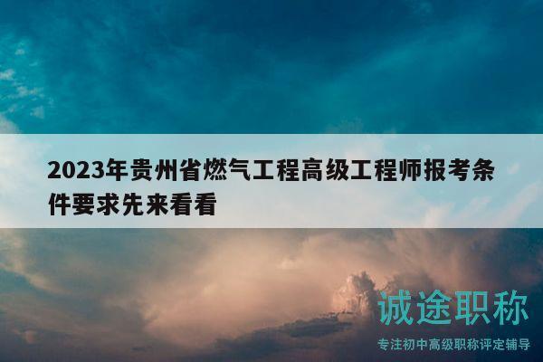 2023年贵州省燃气工程高级工程师报考条件要求先来看看