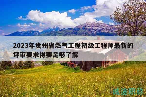 2023年贵州省燃气工程初级工程师最新的评审要求得要足够了解
