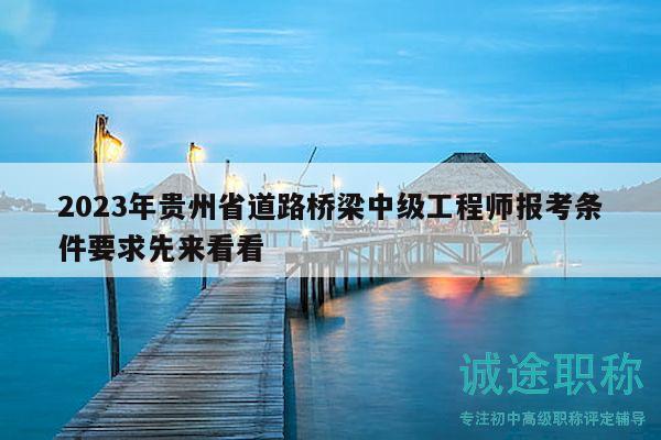 2023年贵州省道路桥梁中级工程师报考条件要求先来看看
