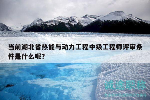 当前湖北省热能与动力工程中级工程师评审条件是什么呢？