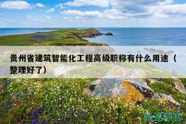 贵州省建筑智能化工程高级职称有什么用途（整理好了）