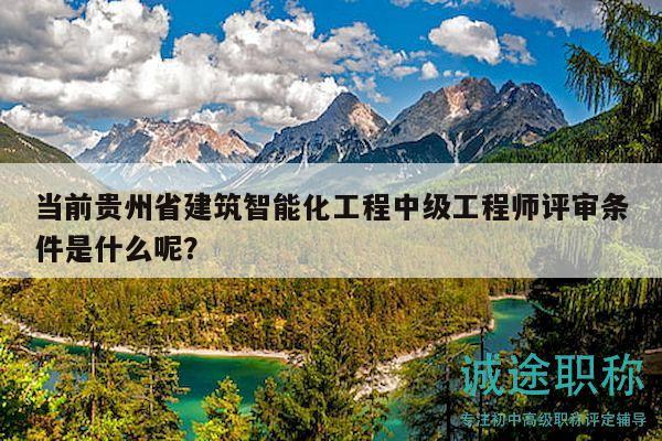 当前贵州省建筑智能化工程中级工程师评审条件是什么呢？