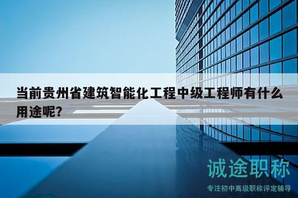 当前贵州省建筑智能化工程中级工程师有什么用途呢？