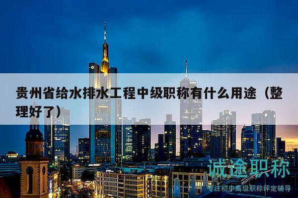 贵州省给水排水工程中级职称有什么用途（整理好了）