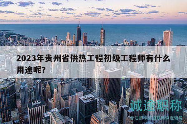 2023年贵州省供热工程初级工程师有什么用途呢？