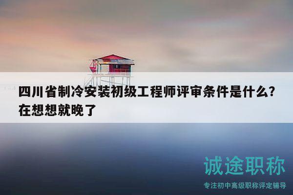 四川省制冷安装初级工程师评审条件是什么？在想想就晚了
