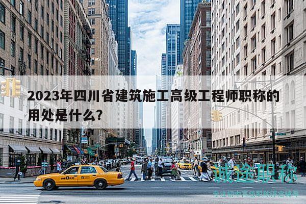 2023年四川省建筑施工高级工程师职称的用处是什么？