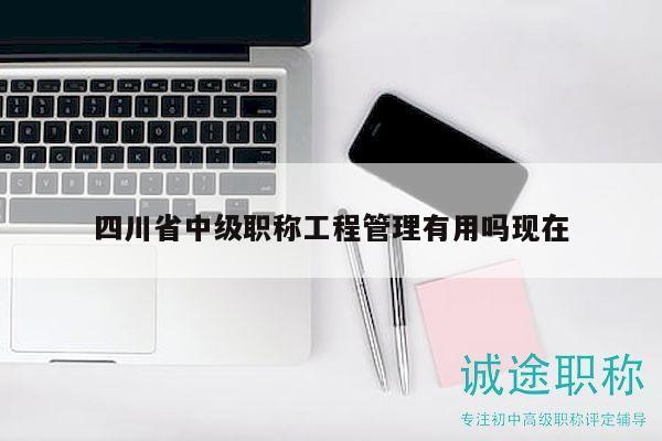 四川省中级职称工程管理有用吗现在