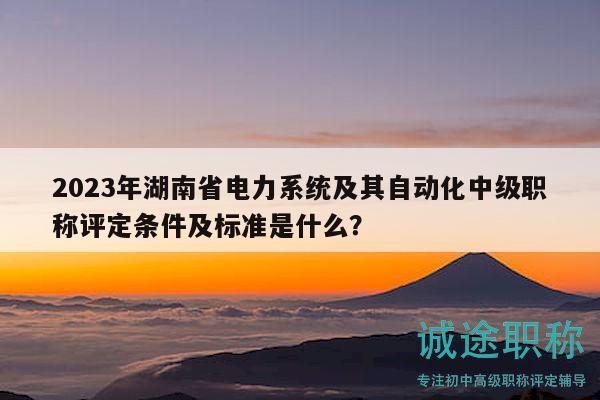 2023年湖南省电力系统及其自动化中级职称评定条件及标准是什么？