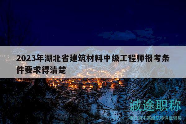 2023年湖北省建筑材料中级工程师报考条件要求得清楚