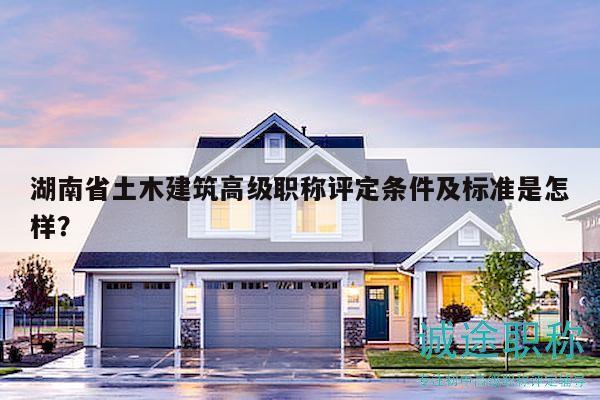 湖南省土木建筑高级职称评定条件及标准是怎样？