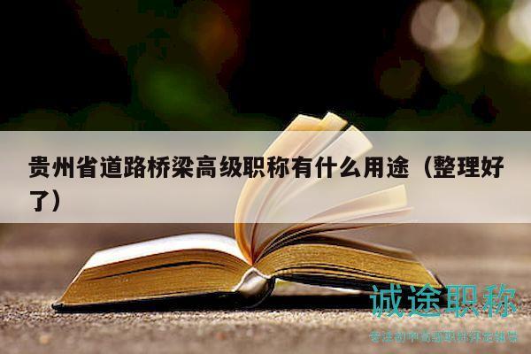 贵州省道路桥梁高级职称有什么用途（整理好了）