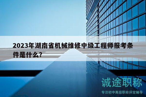 2023年湖南省机械维修中级工程师报考条件是什么？