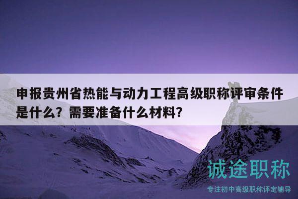 申报贵州省热能与动力工程高级职称评审条件是什么？需要准备什么材料？