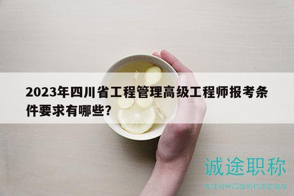2023年四川省工程管理高级工程师报考条件要求有哪些？