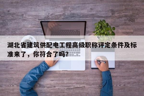 湖北省建筑供配电工程高级职称评定条件及标准来了，你符合了吗？