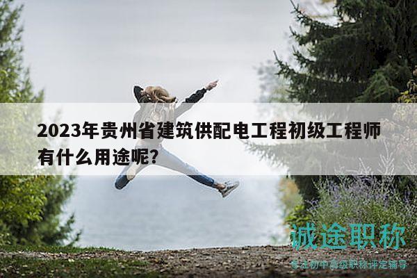 2023年贵州省建筑供配电工程初级工程师有什么用途呢？