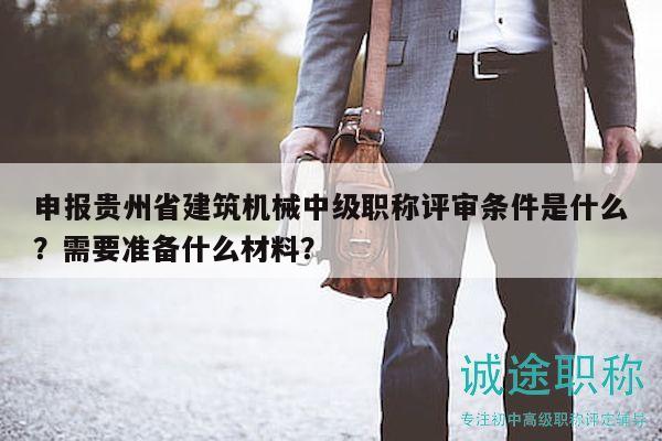申报贵州省建筑机械中级职称评审条件是什么？需要准备什么材料？