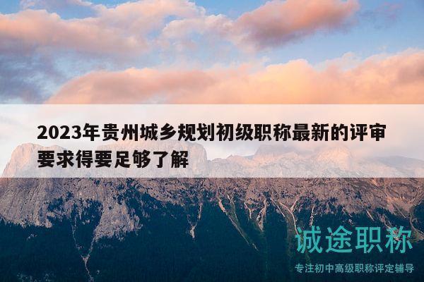 2023年贵州城乡规划初级职称最新的评审要求得要足够了解