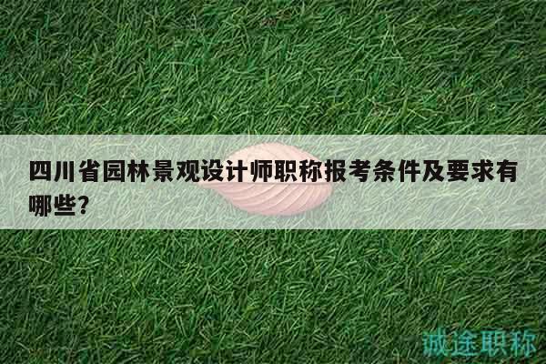 四川省园林景观设计师职称报考条件及要求有哪些？