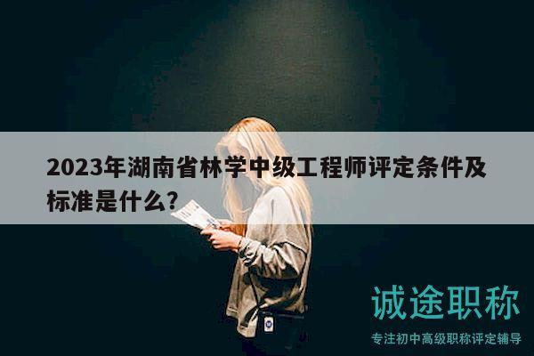2023年湖南省林学中级工程师评定条件及标准是什么？