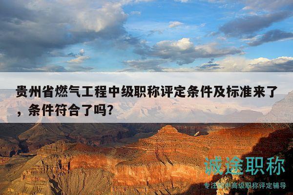贵州省燃气工程中级职称评定条件及标准来了，条件符合了吗？