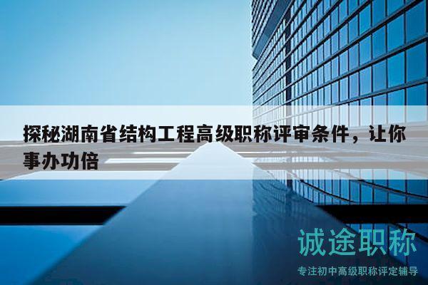 探秘湖南省结构工程高级职称评审条件，让你事办功倍