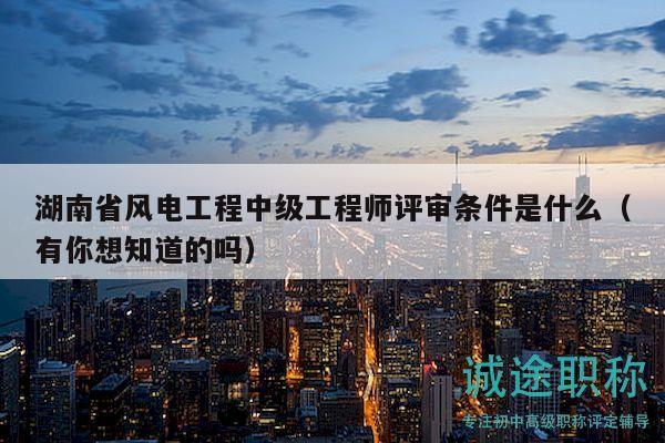 湖南省风电工程中级工程师评审条件是什么（有你想知道的吗）