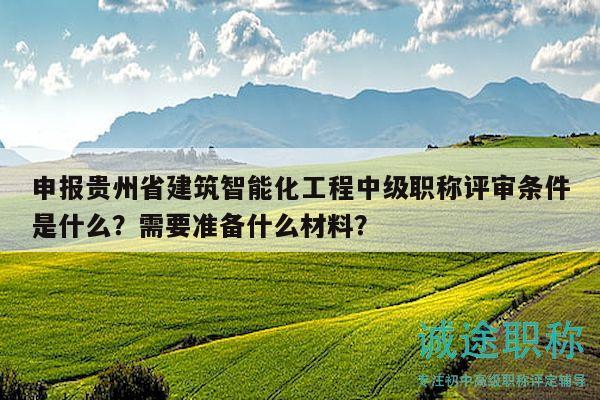 申报贵州省建筑智能化工程中级职称评审条件是什么？需要准备什么材料？