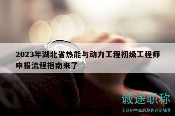 2023年湖北省热能与动力工程初级工程师申报流程指南来了