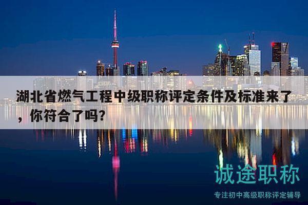 湖北省燃气工程中级职称评定条件及标准来了，你符合了吗？
