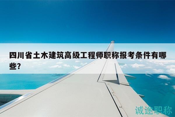 四川省土木建筑高级工程师职称报考条件有哪些？