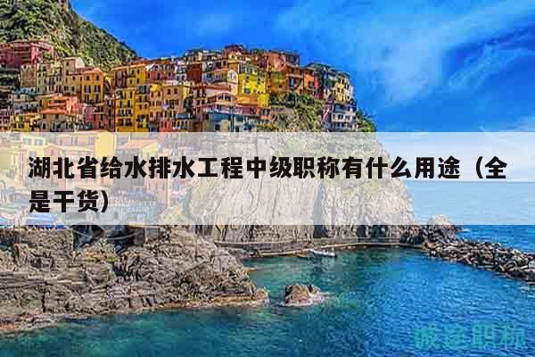 湖北省给水排水工程中级职称有什么用途（全是干货）