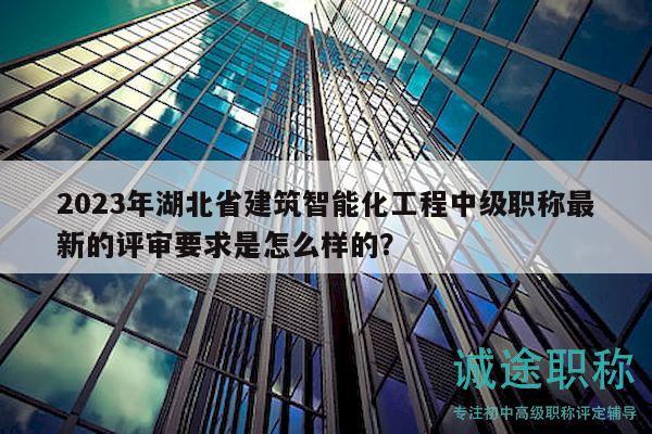 2023年湖北省建筑智能化工程中级职称最新的评审要求是怎么样的？