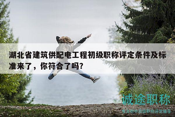 湖北省建筑供配电工程初级职称评定条件及标准来了，你符合了吗？