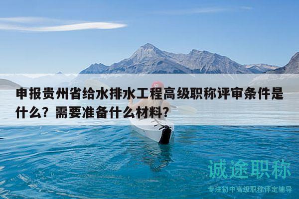 申报贵州省给水排水工程高级职称评审条件是什么？需要准备什么材料？