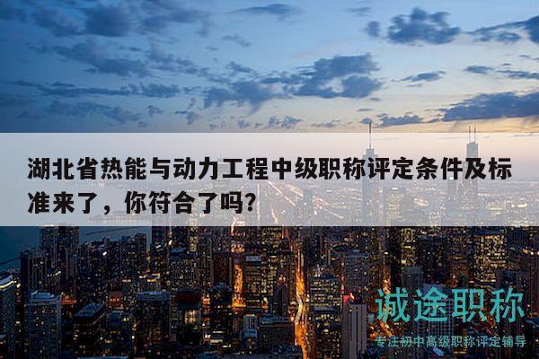 湖北省热能与动力工程中级职称评定条件及标准来了，你符合了吗？