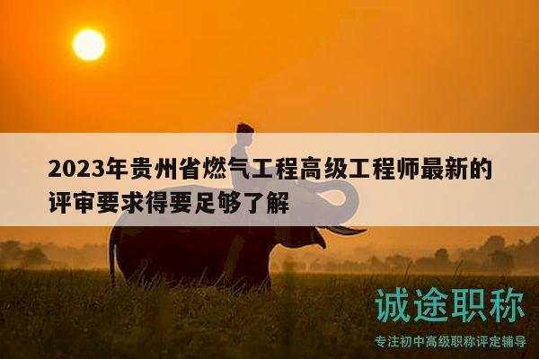 2023年贵州省燃气工程高级工程师最新的评审要求得要足够了解