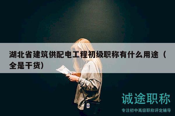 湖北省建筑供配电工程初级职称有什么用途（全是干货）