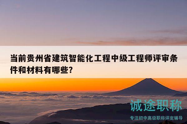 当前贵州省建筑智能化工程中级工程师评审条件和材料有哪些？