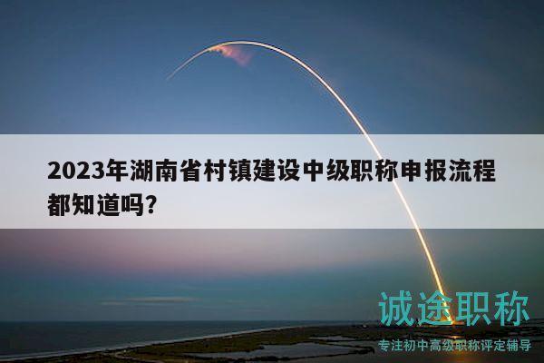 2023年湖南省村镇建设中级职称申报流程都知道吗？