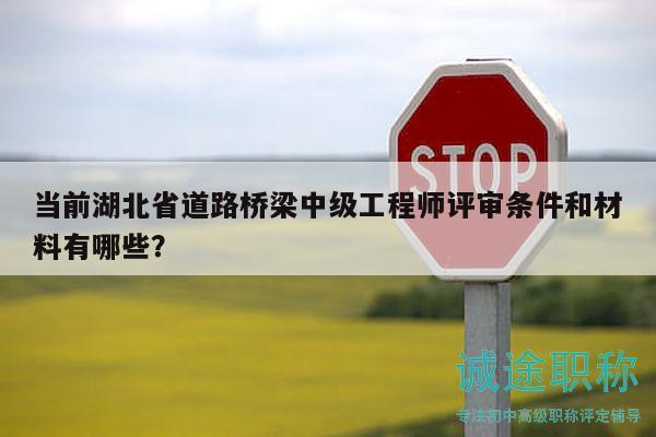 当前湖北省道路桥梁中级工程师评审条件和材料有哪些？