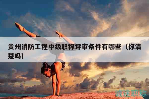 贵州消防工程中级职称评审条件有哪些（你清楚吗）