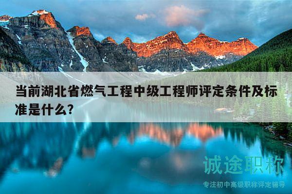 当前湖北省燃气工程中级工程师评定条件及标准是什么？