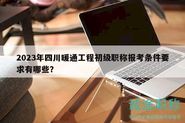 2023年四川暖通工程初级职称报考条件要求有哪些？