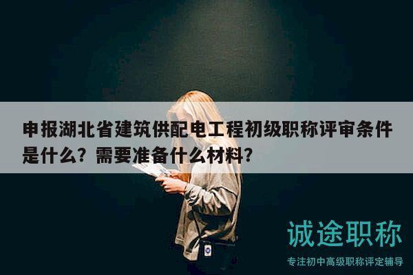 申报湖北省建筑供配电工程初级职称评审条件是什么？需要准备什么材料？